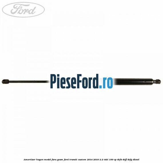 Amortizor hayon model fara geam Ford Transit Custom 2014-2018 2.2 TDCi 100 cp DRF4, DRFF, DRFG diesel