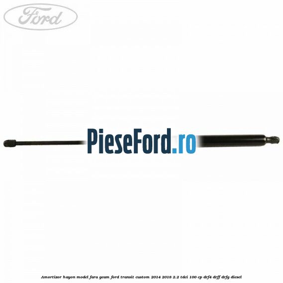 Amortizor hayon model fara geam Ford Transit Custom 2014-2018 2.2 TDCi 100 cp DRF4, DRFF, DRFG diesel