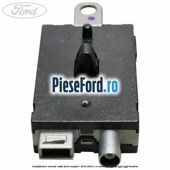 Amplificator semnal radio Ford EcoSport 2013-2018 1.0 EcoBoost 140 cp YYJD, YYJF benzina