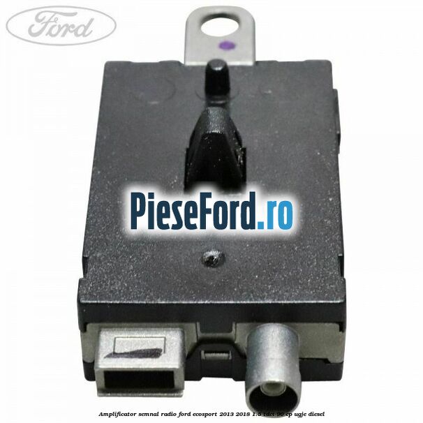 Amplificator semnal radio Ford EcoSport 2013-2018 1.5 TDCi 90 cp Amplificator semnal radio Ford EcoSport 2013-2018 1.5 TDCi 90 cp UGJE diesel