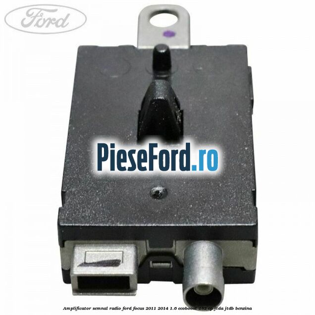 Amplificator semnal radio Ford Focus 2011-2014 1.6 EcoBoost 182 cp Amplificator semnal radio Ford Focus 2011-2014 1.6 EcoBoost 182 cp JTDA, JTDB benzina