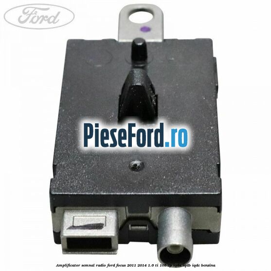 Amplificator semnal radio Ford Focus 2011-2014 1.6 Ti 105 cp Amplificator semnal radio Ford Focus 2011-2014 1.6 Ti 105 cp IQDA, IQDB, IQDC benzina