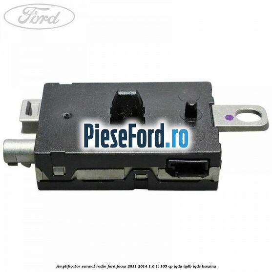 Amplificator semnal radio Ford Focus 2011-2014 1.6 Ti 105 cp Amplificator semnal radio Ford Focus 2011-2014 1.6 Ti 105 cp IQDA, IQDB, IQDC benzina