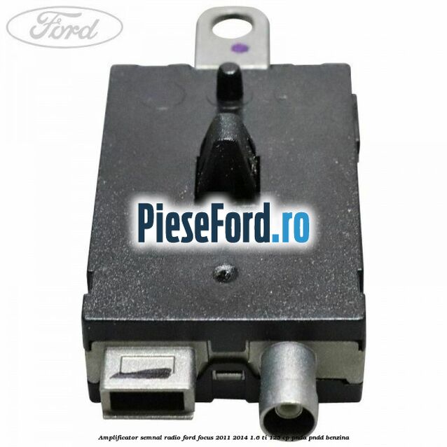 Amplificator semnal radio Ford Focus 2011-2014 1.6 Ti 125 cp Amplificator semnal radio Ford Focus 2011-2014 1.6 Ti 125 cp PNDA, PNDD benzina