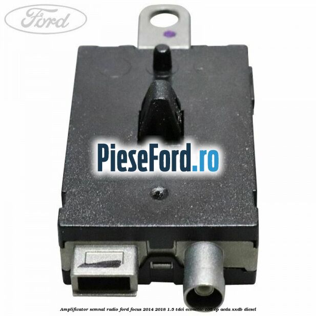 Amplificator semnal radio Ford Focus 2014-2018 1.5 TDCi ECOnetic 105 cp AEDA, XXDB diesel
