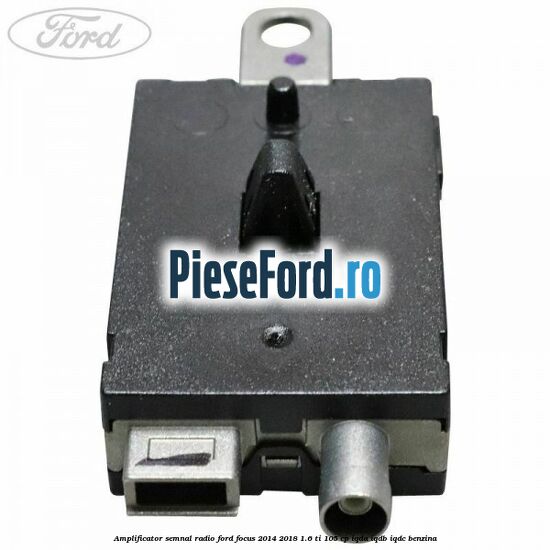 Amplificator semnal radio Ford Focus 2014-2018 1.6 Ti 105 cp Amplificator semnal radio Ford Focus 2014-2018 1.6 Ti 105 cp IQDA, IQDB, IQDC benzina