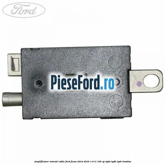 Amplificator semnal radio Ford Focus 2014-2018 1.6 Ti 105 cp Amplificator semnal radio Ford Focus 2014-2018 1.6 Ti 105 cp IQDA, IQDB, IQDC benzina