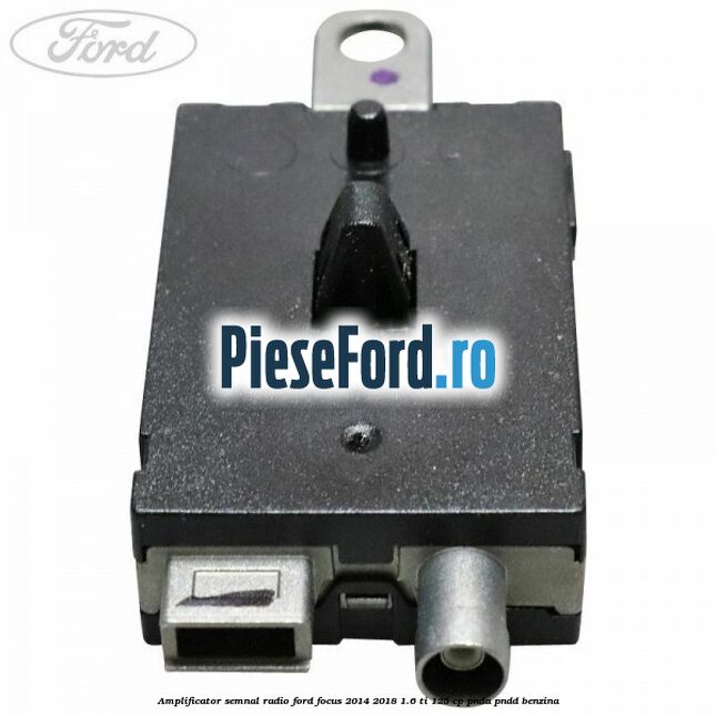 Amplificator semnal radio Ford Focus 2014-2018 1.6 Ti 125 cp PNDA, PNDD benzina