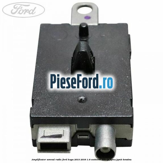 Amplificator semnal radio Ford Kuga 2013-2016 1.6 EcoBoost 150 cp JQMA, JQMB benzina
