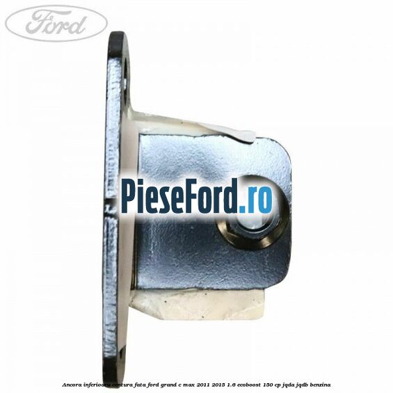 Ancora inferioara centura fata Ford Grand C-Max 2011-2015 1.6 EcoBoost 150 cp JQDA, JQDB benzina