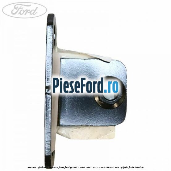 Ancora inferioara centura fata Ford Grand C-Max 2011-2015 1.6 EcoBoost 182 cp Ancora inferioara centura fata Ford Grand C-Max 2011-2015 1.6 EcoBoost 182 cp JTDA, JTDB benzina