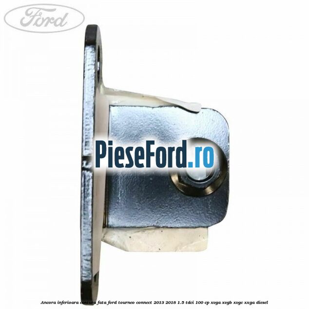Ancora inferioara centura fata Ford Tourneo Connect 2013-2018 1.5 TDCi 100 cp XVGA, XVGB, XVGC, XXGA diesel