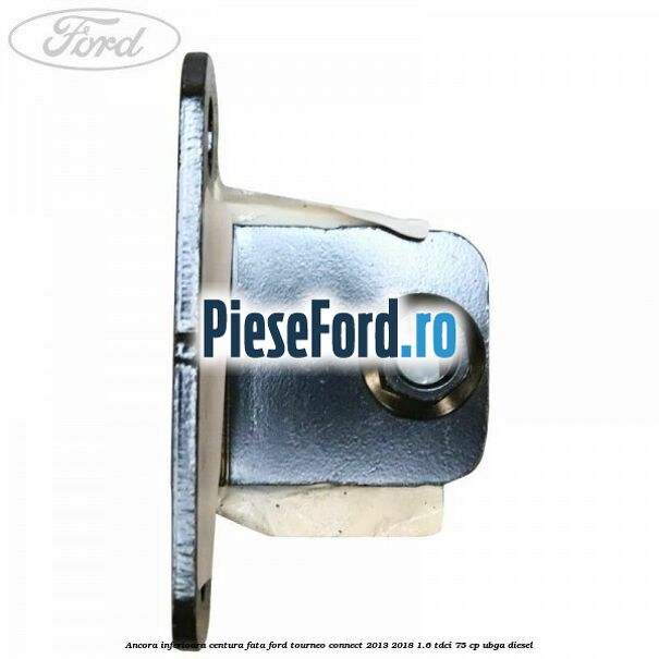 Ancora inferioara centura fata Ford Tourneo Connect 2013-2018 1.6 TDCi 75 cp UBGA diesel