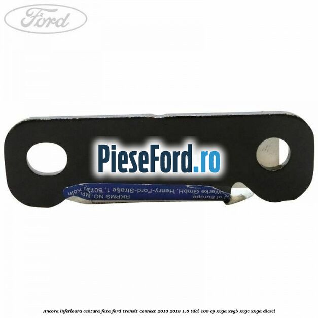 Ancora inferioara centura fata Ford Transit Connect 2013-2018 1.5 TDCi 100 cp Ancora inferioara centura fata Ford Transit Connect 2013-2018 1.5 TDCi 100 cp XVGA, XVGB, XVGC, XXGA diesel