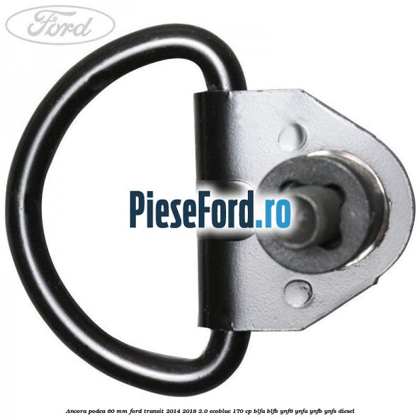 Ancora podea 60 mm Ford Transit 2014-2018 2.0 EcoBlue 170 cp Ancora podea 60 mm Ford Transit 2014-2018 2.0 EcoBlue 170 cp BLFA, BLFB, YNF6, YNFA, YNFB, YNFS diesel
