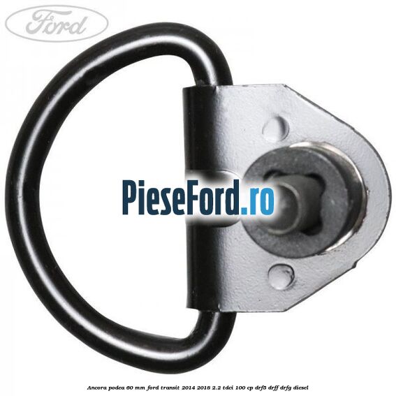 Ancora podea 60 mm Ford Transit 2014-2018 2.2 TDCi 100 cp DRF5, DRFF, DRFG diesel