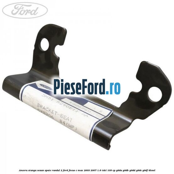 Ancora stanga scaun spate randul 2 Ford Focus C-Max 2003-2007 1.6 TDCi 109 cp G8DA, G8DB, G8DD, G8DE, G8DF diesel