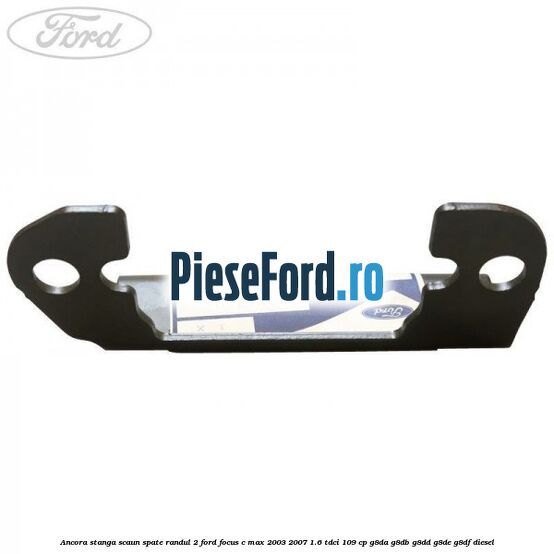 Ancora stanga scaun spate randul 2 Ford Focus C-Max 2003-2007 1.6 TDCi 109 cp G8DA, G8DB, G8DD, G8DE, G8DF diesel