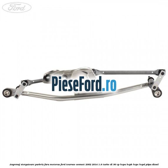 Angrenaj stergatoare parbriz, fara motoras Ford Tourneo Connect 2002-2014 1.8 Turbo Di 90 cp HCPA, HCPB, HCPC, HCPD, P9PA diesel