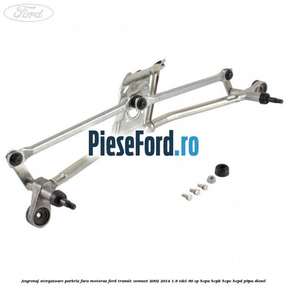Angrenaj stergatoare parbriz, fara motoras Ford Transit Connect 2002-2014 1.8 TDCi 90 cp HCPA, HCPB, HCPC, HCPD, P9PA diesel