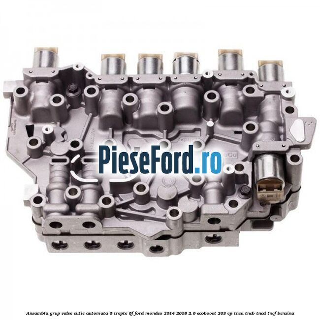 Ansamblu grup valve cutie automata 6 trepte 6F Ford Mondeo 2014-2018 2.0 EcoBoost 203 cp Ansamblu grup valve cutie automata 6 trepte 6F Ford Mondeo 2014-2018 2.0 EcoBoost 203 cp TNCA, TNCB, TNCD, TNCF benzina