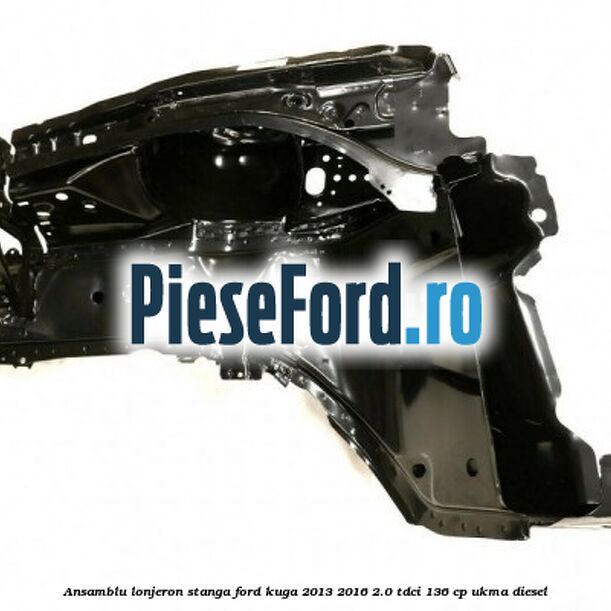 Ansamblu lonjeron stanga Ford Kuga 2013-2016 2.0 TDCi 136 cp Ansamblu lonjeron stanga Ford Kuga 2013-2016 2.0 TDCi 136 cp UKMA diesel