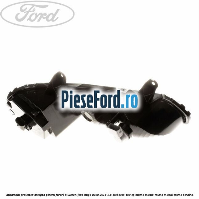 Ansamblu proiector dreapta, pentru faruri Bi-Xenon Ford Kuga 2013-2016 1.5 EcoBoost 150 cp Ansamblu proiector dreapta, pentru faruri Bi-Xenon Ford Kuga 2013-2016 1.5 EcoBoost 150 cp M8MA, M8MB, M8MC, M8MD, M8ME benzina