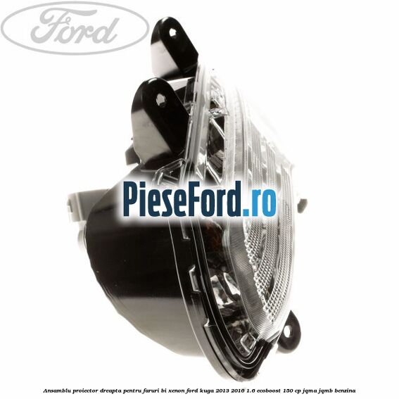 Ansamblu proiector dreapta, pentru faruri Bi-Xenon Ford Kuga 2013-2016 1.6 EcoBoost 150 cp Ansamblu proiector dreapta, pentru faruri Bi-Xenon Ford Kuga 2013-2016 1.6 EcoBoost 150 cp JQMA, JQMB benzina