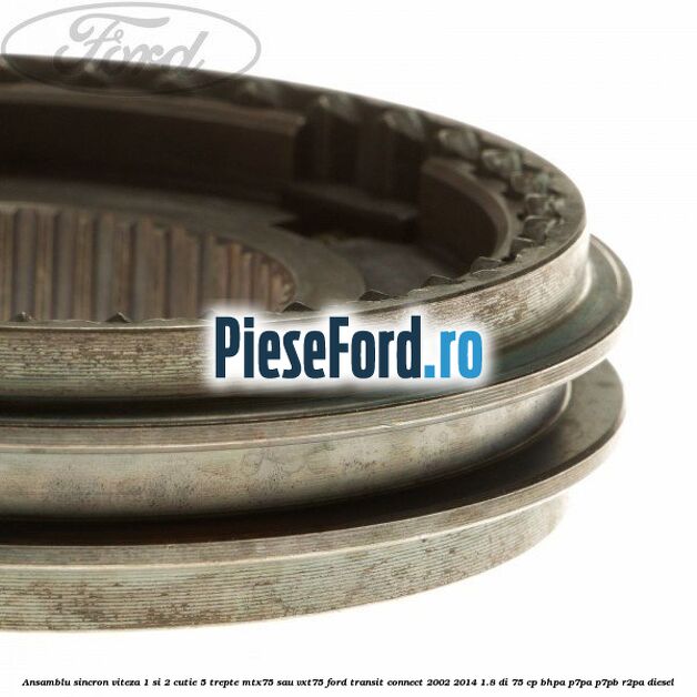 Ansamblu sincron viteza 1 si 2 cutie 5 trepte MTX75 sau VXT75 Ford Transit Connect 2002-2014 1.8 Di 75 cp Ansamblu sincron viteza 1 si 2 cutie 5 trepte MTX75 sau VXT75 Ford Transit Connect 2002-2014 1.8 Di 75 cp BHPA, P7PA, P7PB, R2PA diesel