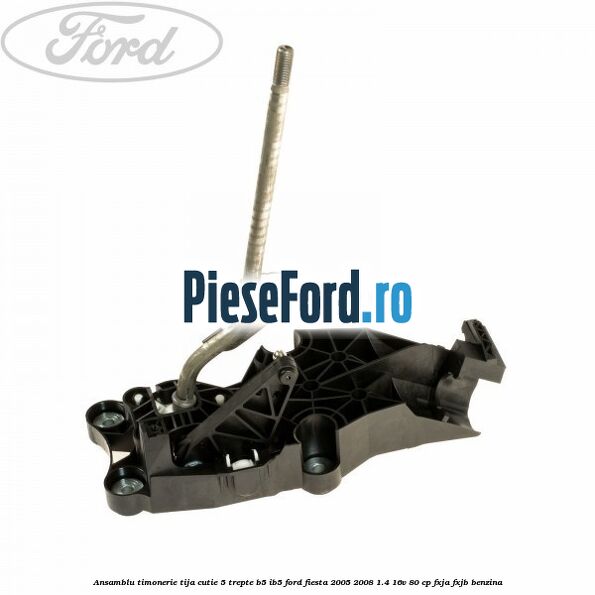 Ansamblu timonerie tija cutie 5 trepte B5/IB5 Ford Fiesta 2005-2008 1.4 16V 80 cp Ansamblu timonerie tija cutie 5 trepte B5/IB5 Ford Fiesta 2005-2008 1.4 16V 80 cp FXJA, FXJB benzina
