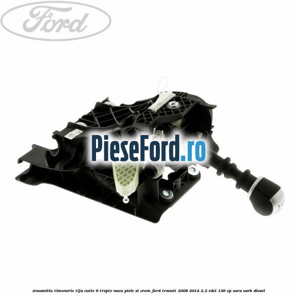 Ansamblu timonerie, tija cutie 6 trepte nuca piele si crom Ford Transit 2006-2014 2.2 TDCi 136 cp USRA, USRB diesel