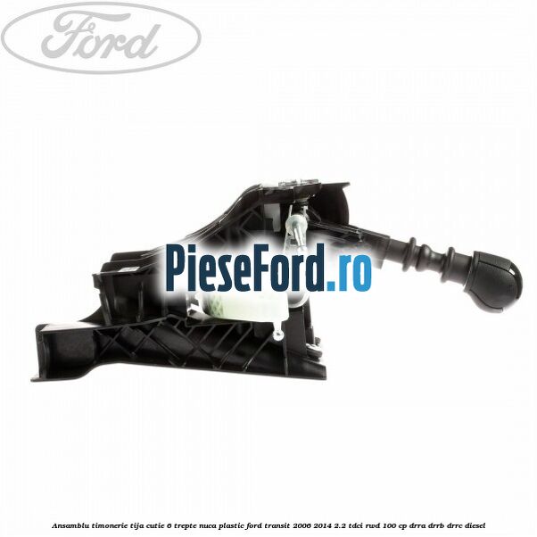 Ansamblu timonerie, tija cutie 6 trepte nuca plastic Ford Transit 2006-2014 2.2 TDCi RWD 100 cp DRRA, DRRB, DRRC diesel