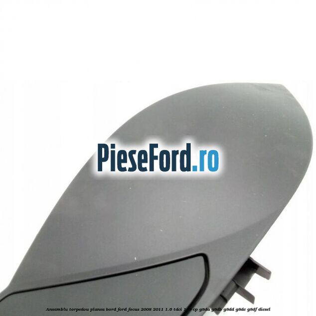 Ansamblu torpedou plansa bord Ford Focus 2008-2011 1.6 TDCi 109 cp Ansamblu torpedou plansa bord Ford Focus 2008-2011 1.6 TDCi 109 cp G8DA, G8DB, G8DD, G8DE, G8DF diesel