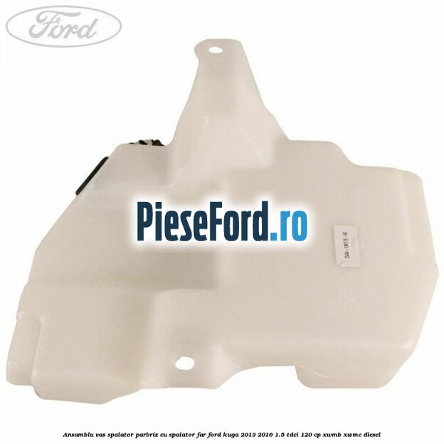 Ansamblu vas spalator parbriz cu spalator far Ford Kuga 2013-2016 1.5 TDCi 120 cp XWMB, XWMC diesel