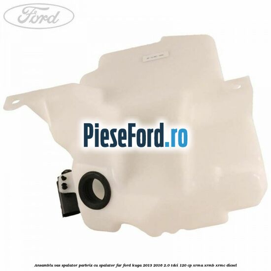 Ansamblu vas spalator parbriz cu spalator far Ford Kuga 2013-2016 2.0 TDCi 120 cp Ansamblu vas spalator parbriz cu spalator far Ford Kuga 2013-2016 2.0 TDCi 120 cp XRMA, XRMB, XRMC diesel