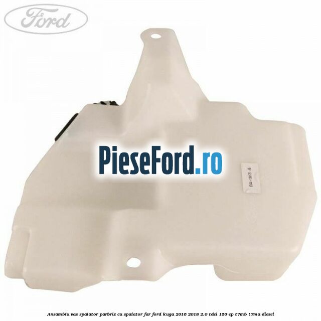 Ansamblu vas spalator parbriz cu spalator far Ford Kuga 2016-2018 2.0 TDCi 150 cp Ansamblu vas spalator parbriz cu spalator far Ford Kuga 2016-2018 2.0 TDCi 150 cp T7MB, T7MA diesel