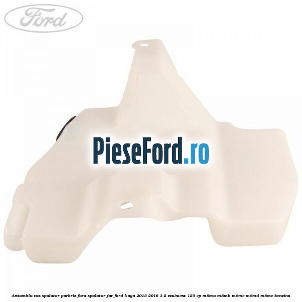 Ansamblu vas spalator parbriz fara spalator far Ford Kuga 2013-2016 1.5 EcoBoost 150 cp M8MA, M8MB, M8MC, M8MD, M8ME benzina