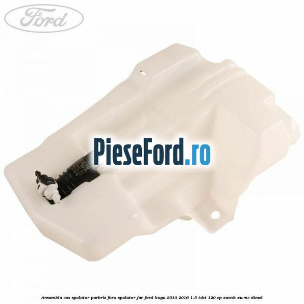 Ansamblu vas spalator parbriz fara spalator far Ford Kuga 2013-2016 1.5 TDCi 120 cp XWMB, XWMC diesel