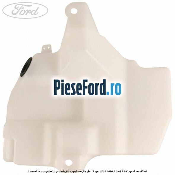 Ansamblu vas spalator parbriz fara spalator far Ford Kuga 2013-2016 2.0 TDCi 136 cp Ansamblu vas spalator parbriz fara spalator far Ford Kuga 2013-2016 2.0 TDCi 136 cp UKMA diesel