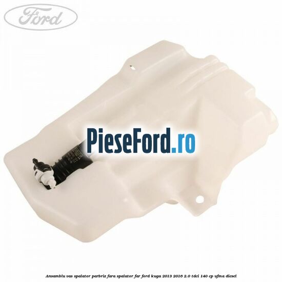 Ansamblu vas spalator parbriz fara spalator far Ford Kuga 2013-2016 2.0 TDCi 140 cp UFMA diesel