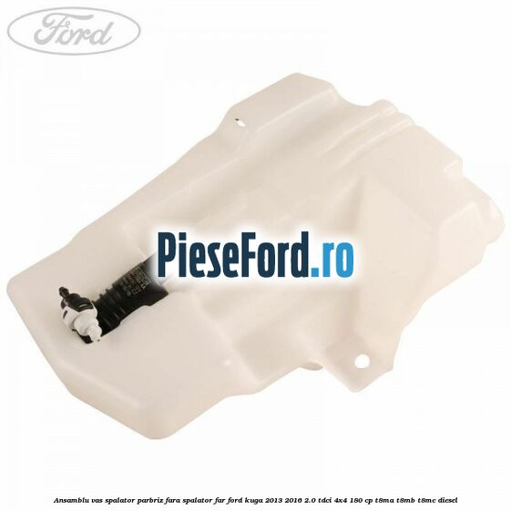 Ansamblu vas spalator parbriz fara spalator far Ford Kuga 2013-2016 2.0 TDCi 4x4 180 cp T8MA, T8MB, T8MC diesel