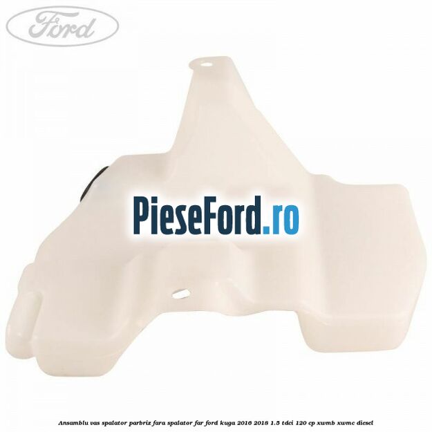 Ansamblu vas spalator parbriz fara spalator far Ford Kuga 2016-2018 1.5 TDCi 120 cp XWMB, XWMC diesel