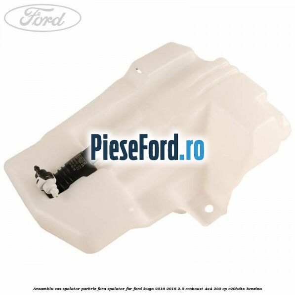 Ansamblu vas spalator parbriz fara spalator far Ford Kuga 2016-2018 2.0 EcoBoost 4x4 230 cp C20HDTX benzina