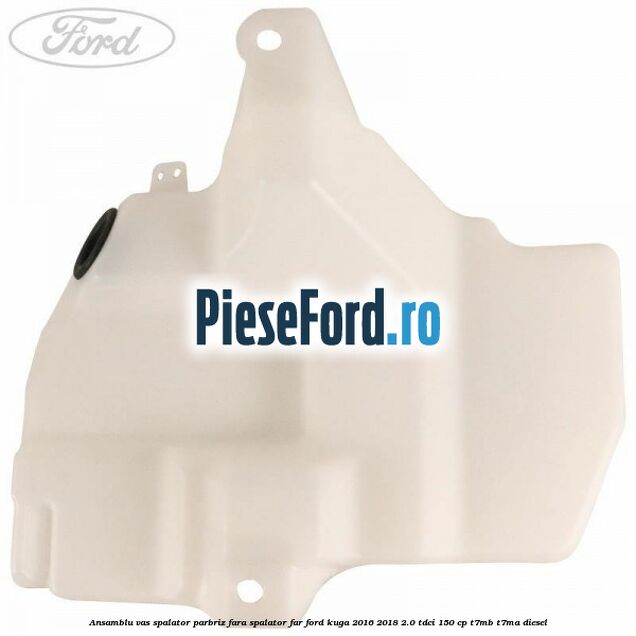 Ansamblu vas spalator parbriz fara spalator far Ford Kuga 2016-2018 2.0 TDCi 150 cp Ansamblu vas spalator parbriz fara spalator far Ford Kuga 2016-2018 2.0 TDCi 150 cp T7MB, T7MA diesel