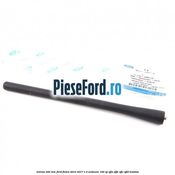 Antena 200 mm Ford Fiesta 2013-2017 1.0 EcoBoost 100 cp SFJA, SFJB, SFJC, SFJD benzina