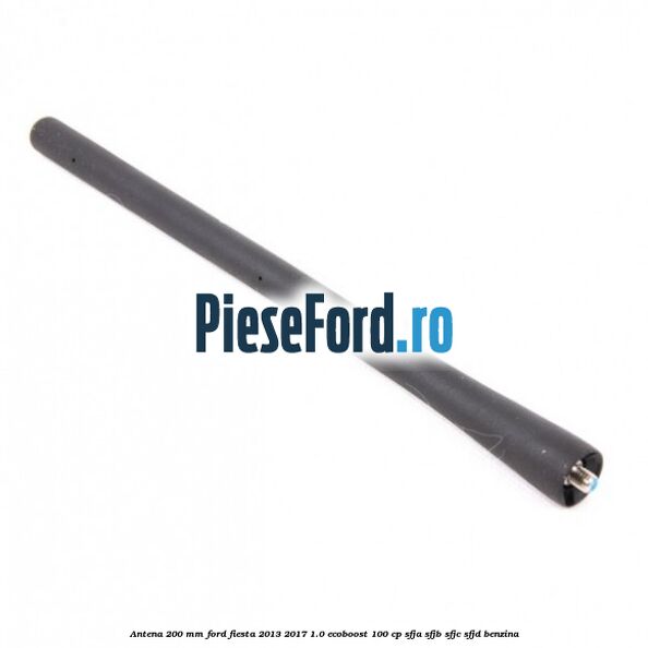 Antena 200 mm Ford Fiesta 2013-2017 1.0 EcoBoost 100 cp SFJA, SFJB, SFJC, SFJD benzina