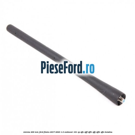 Antena 200 mm Ford Fiesta 2017-2023 1.0 EcoBoost 101 cp SFJE, SFJF, SFJH, SFJJ, SFJK, SFJN benzina