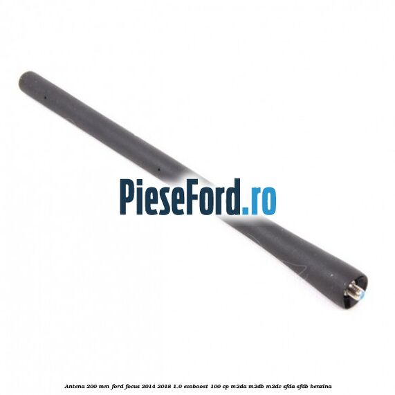 Antena 200 mm Ford Focus 2014-2018 1.0 EcoBoost 100 cp Antena 200 mm Ford Focus 2014-2018 1.0 EcoBoost 100 cp M2DA, M2DB, M2DC, SFDA, SFDB benzina