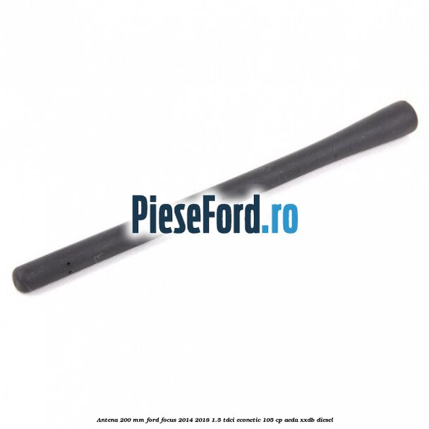 Antena 200 mm Ford Focus 2014-2018 1.5 TDCi ECOnetic 105 cp AEDA, XXDB diesel