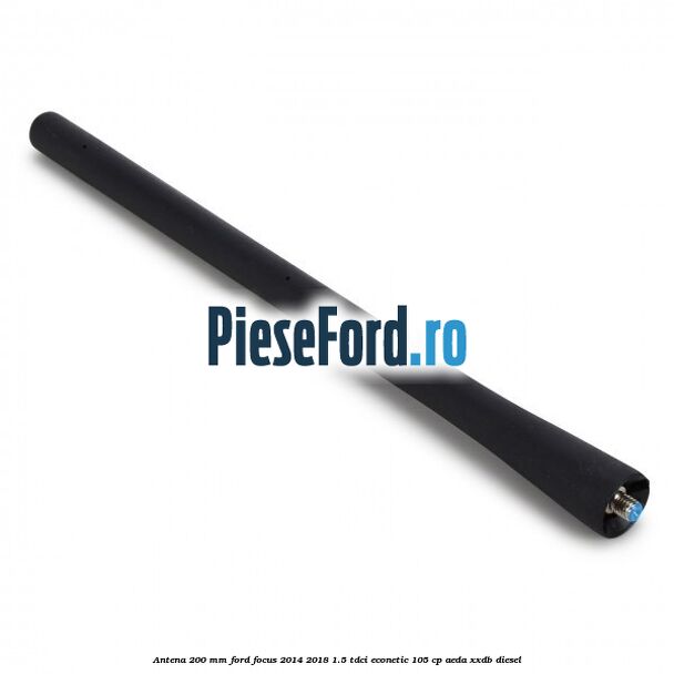 Antena 200 mm Ford Focus 2014-2018 1.5 TDCi ECOnetic 105 cp AEDA, XXDB diesel